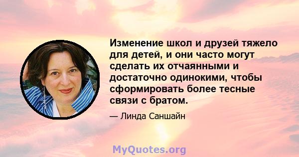 Изменение школ и друзей тяжело для детей, и они часто могут сделать их отчаянными и достаточно одинокими, чтобы сформировать более тесные связи с братом.