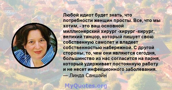 Любой идиот будет знать, что потребности женщин просты. Все, что мы хотим, - это ваш основной миллионерский хирург -хирург -хирург, великий танцор, который пишует свою собственную самолет и владеет собственностью