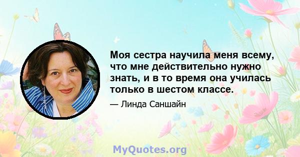 Моя сестра научила меня всему, что мне действительно нужно знать, и в то время она училась только в шестом классе.