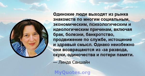 Одинокие люди выходят из рынка знакомств по многим социальным, экономическим, психологическим и идеологическим причинам, включая брак, болезни, банкротство, продвижение по службе, истощение и здравый смысл. Однако