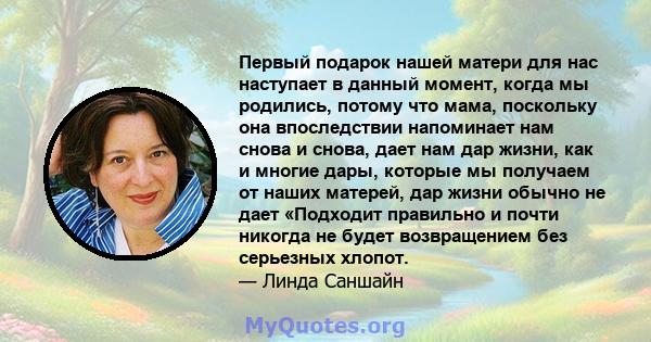 Первый подарок нашей матери для нас наступает в данный момент, когда мы родились, потому что мама, поскольку она впоследствии напоминает нам снова и снова, дает нам дар жизни, как и многие дары, которые мы получаем от