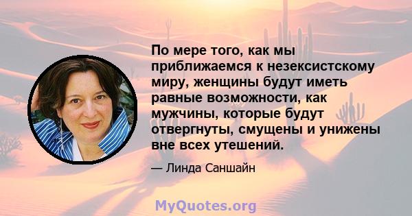 По мере того, как мы приближаемся к незексистскому миру, женщины будут иметь равные возможности, как мужчины, которые будут отвергнуты, смущены и унижены вне всех утешений.