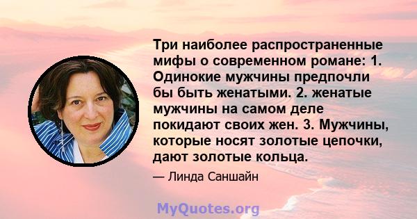 Три наиболее распространенные мифы о современном романе: 1. Одинокие мужчины предпочли бы быть женатыми. 2. женатые мужчины на самом деле покидают своих жен. 3. Мужчины, которые носят золотые цепочки, дают золотые