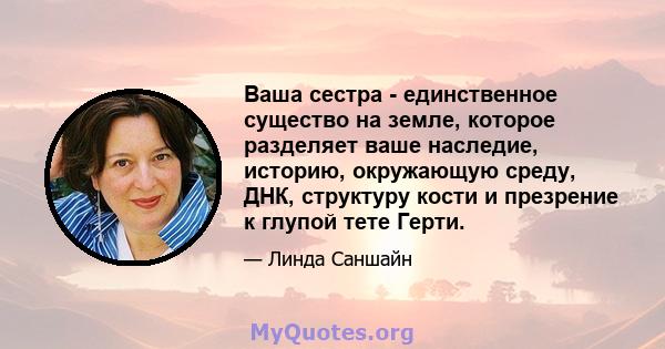 Ваша сестра - единственное существо на земле, которое разделяет ваше наследие, историю, окружающую среду, ДНК, структуру кости и презрение к глупой тете Герти.