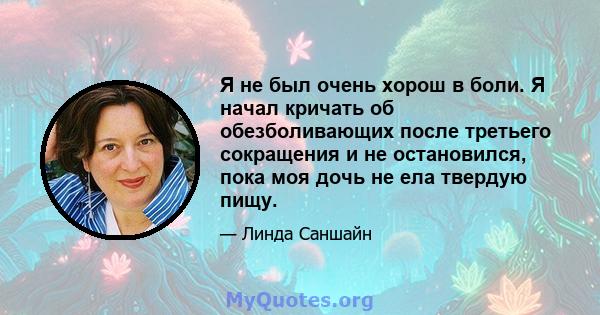 Я не был очень хорош в боли. Я начал кричать об обезболивающих после третьего сокращения и не остановился, пока моя дочь не ела твердую пищу.