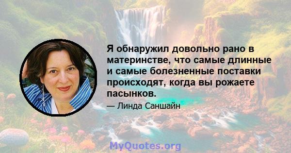 Я обнаружил довольно рано в материнстве, что самые длинные и самые болезненные поставки происходят, когда вы рожаете пасынков.