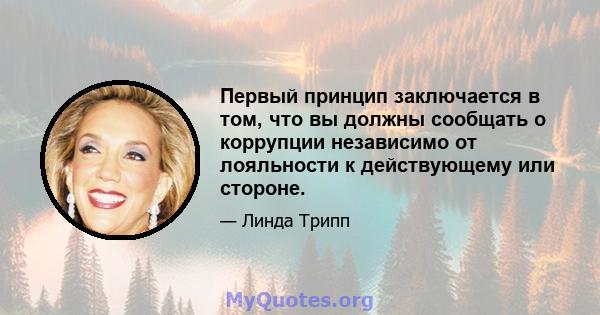 Первый принцип заключается в том, что вы должны сообщать о коррупции независимо от лояльности к действующему или стороне.