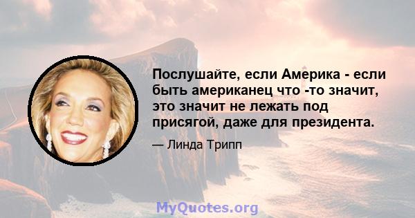 Послушайте, если Америка - если быть американец что -то значит, это значит не лежать под присягой, даже для президента.