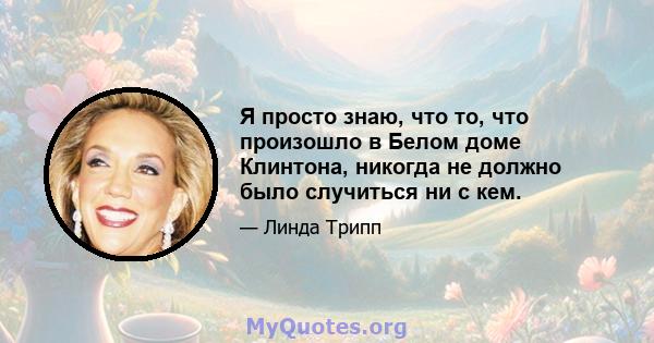 Я просто знаю, что то, что произошло в Белом доме Клинтона, никогда не должно было случиться ни с кем.