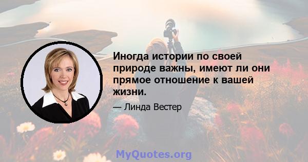 Иногда истории по своей природе важны, имеют ли они прямое отношение к вашей жизни.