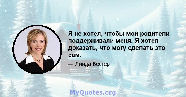 Я не хотел, чтобы мои родители поддерживали меня. Я хотел доказать, что могу сделать это сам.