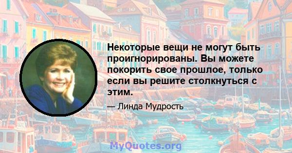 Некоторые вещи не могут быть проигнорированы. Вы можете покорить свое прошлое, только если вы решите столкнуться с этим.