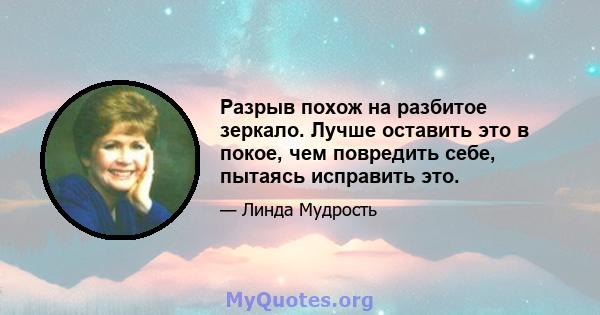 Разрыв похож на разбитое зеркало. Лучше оставить это в покое, чем повредить себе, пытаясь исправить это.