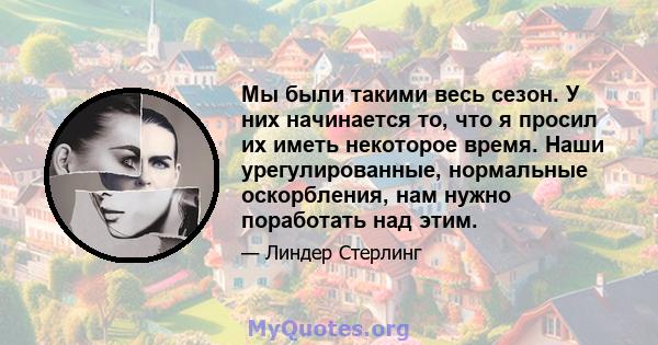 Мы были такими весь сезон. У них начинается то, что я просил их иметь некоторое время. Наши урегулированные, нормальные оскорбления, нам нужно поработать над этим.