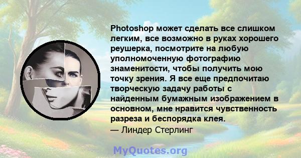 Photoshop может сделать все слишком легким, все возможно в руках хорошего реушерка, посмотрите на любую уполномоченную фотографию знаменитости, чтобы получить мою точку зрения. Я все еще предпочитаю творческую задачу