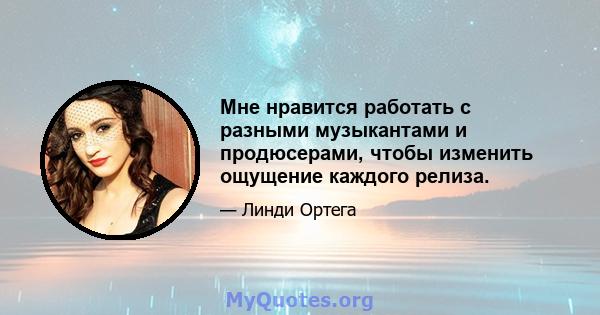 Мне нравится работать с разными музыкантами и продюсерами, чтобы изменить ощущение каждого релиза.