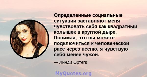 Определенные социальные ситуации заставляют меня чувствовать себя как квадратный колышек в круглой дыре. Понимая, что вы можете подключиться к человеческой расе через песню, я чувствую себя менее чужой.