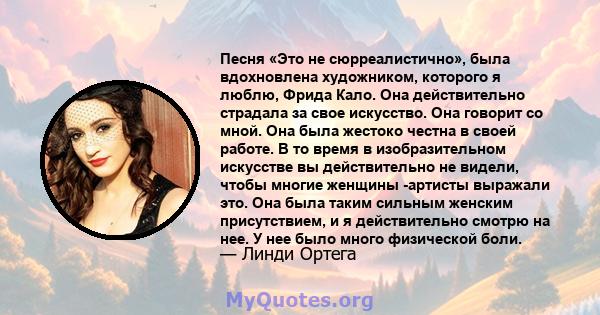 Песня «Это не сюрреалистично», была вдохновлена ​​художником, которого я люблю, Фрида Кало. Она действительно страдала за свое искусство. Она говорит со мной. Она была жестоко честна в своей работе. В то время в