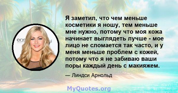 Я заметил, что чем меньше косметики я ношу, тем меньше мне нужно, потому что моя кожа начинает выглядеть лучше - мое лицо не сломается так часто, и у меня меньше проблем с кожей, потому что я не забиваю ваши поры каждый 