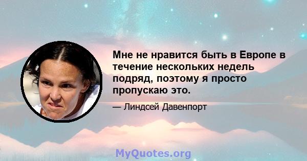 Мне не нравится быть в Европе в течение нескольких недель подряд, поэтому я просто пропускаю это.