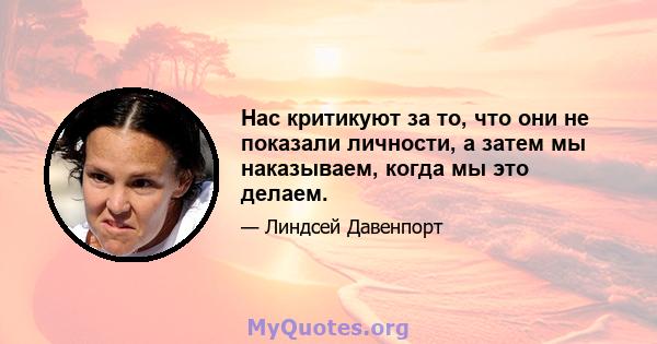 Нас критикуют за то, что они не показали личности, а затем мы наказываем, когда мы это делаем.