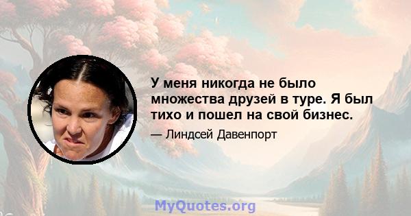 У меня никогда не было множества друзей в туре. Я был тихо и пошел на свой бизнес.