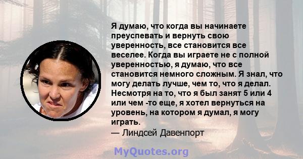 Я думаю, что когда вы начинаете преуспевать и вернуть свою уверенность, все становится все веселее. Когда вы играете не с полной уверенностью, я думаю, что все становится немного сложным. Я знал, что могу делать лучше,