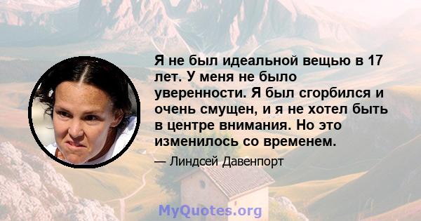 Я не был идеальной вещью в 17 лет. У меня не было уверенности. Я был сгорбился и очень смущен, и я не хотел быть в центре внимания. Но это изменилось со временем.