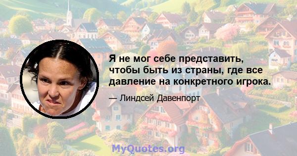 Я не мог себе представить, чтобы быть из страны, где все давление на конкретного игрока.