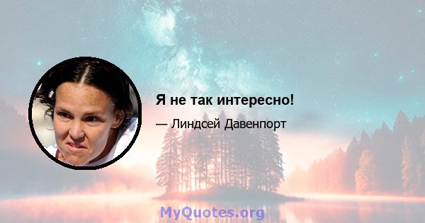 Я не так интересно!