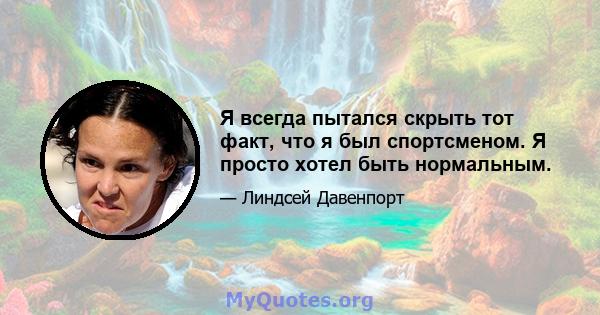 Я всегда пытался скрыть тот факт, что я был спортсменом. Я просто хотел быть нормальным.