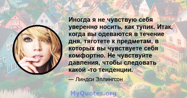 Иногда я не чувствую себя уверенно носить, как тупик. Итак, когда вы одеваются в течение дня, тяготете к предметам, в которых вы чувствуете себя комфортно. Не чувствуйте давления, чтобы следовать какой -то тенденции.