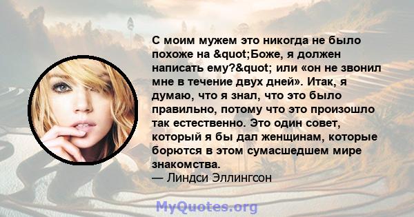 С моим мужем это никогда не было похоже на "Боже, я должен написать ему?" или «он не звонил мне в течение двух дней». Итак, я думаю, что я знал, что это было правильно, потому что это произошло так