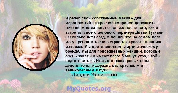 Я делал свой собственный макияж для мероприятий на красной ковровой дорожке в течение многих лет, но только после того, как я встретил своего делового партнера Дивья Гугнани несколько лет назад, я понял, что на самом