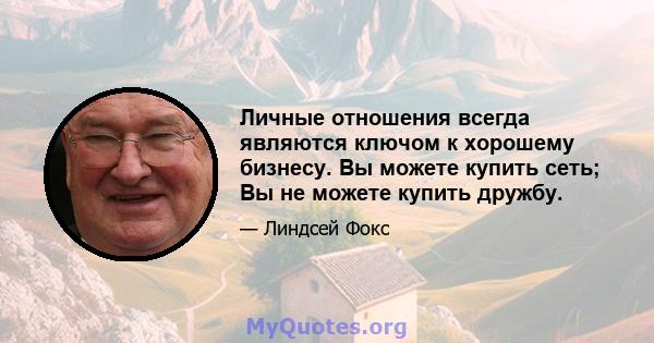 Личные отношения всегда являются ключом к хорошему бизнесу. Вы можете купить сеть; Вы не можете купить дружбу.