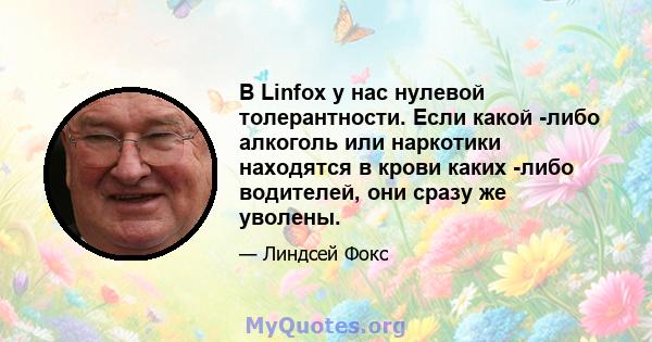 В Linfox у нас нулевой толерантности. Если какой -либо алкоголь или наркотики находятся в крови каких -либо водителей, они сразу же уволены.