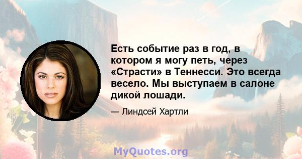 Есть событие раз в год, в котором я могу петь, через «Страсти» в Теннесси. Это всегда весело. Мы выступаем в салоне дикой лошади.