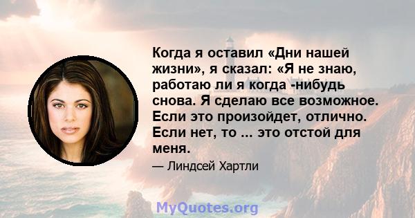 Когда я оставил «Дни нашей жизни», я сказал: «Я не знаю, работаю ли я когда -нибудь снова. Я сделаю все возможное. Если это произойдет, отлично. Если нет, то ... это отстой для меня.