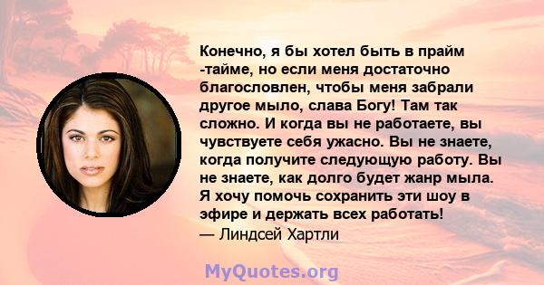 Конечно, я бы хотел быть в прайм -тайме, но если меня достаточно благословлен, чтобы меня забрали другое мыло, слава Богу! Там так сложно. И когда вы не работаете, вы чувствуете себя ужасно. Вы не знаете, когда получите 