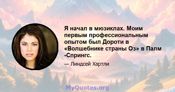 Я начал в мюзиклах. Моим первым профессиональным опытом был Дороти в «Волшебнике страны Оз» в Палм -Спрингс.