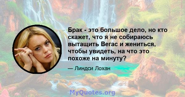 Брак - это большое дело, но кто скажет, что я не собираюсь вытащить Вегас и жениться, чтобы увидеть, на что это похоже на минуту?