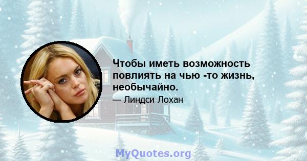 Чтобы иметь возможность повлиять на чью -то жизнь, необычайно.