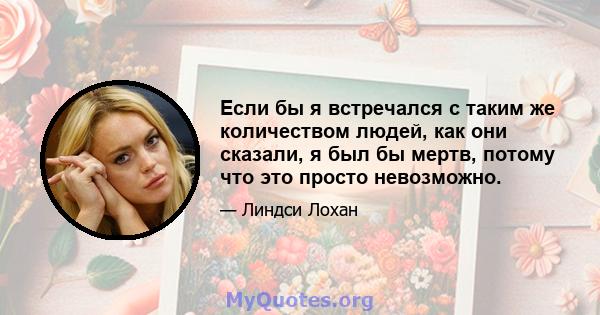 Если бы я встречался с таким же количеством людей, как они сказали, я был бы мертв, потому что это просто невозможно.