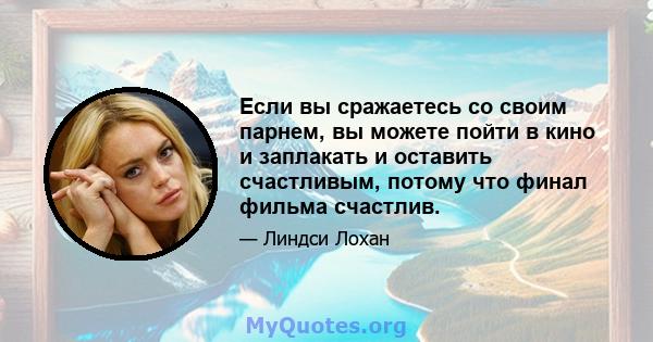 Если вы сражаетесь со своим парнем, вы можете пойти в кино и заплакать и оставить счастливым, потому что финал фильма счастлив.