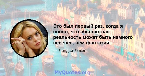 Это был первый раз, когда я понял, что абсолютная реальность может быть намного веселее, чем фантазия.