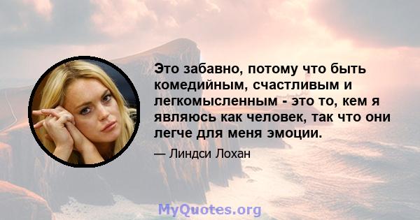 Это забавно, потому что быть комедийным, счастливым и легкомысленным - это то, кем я являюсь как человек, так что они легче для меня эмоции.