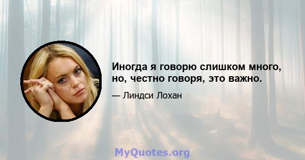 Иногда я говорю слишком много, но, честно говоря, это важно.