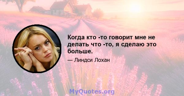 Когда кто -то говорит мне не делать что -то, я сделаю это больше.