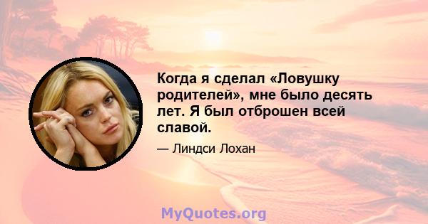 Когда я сделал «Ловушку родителей», мне было десять лет. Я был отброшен всей славой.