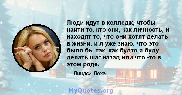 Люди идут в колледж, чтобы найти то, кто они, как личность, и находят то, что они хотят делать в жизни, и я уже знаю, что это было бы так, как будто я буду делать шаг назад или что -то в этом роде.